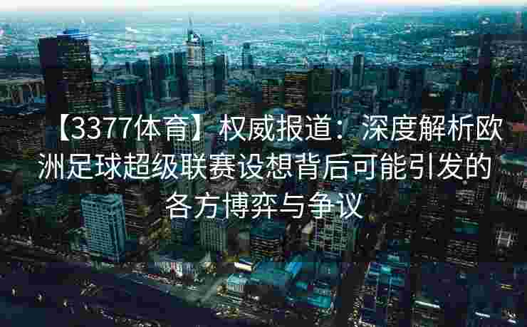 【3377体育】权威报道：深度解析欧洲足球超级联赛设想背后可能引发的各方博弈与争议