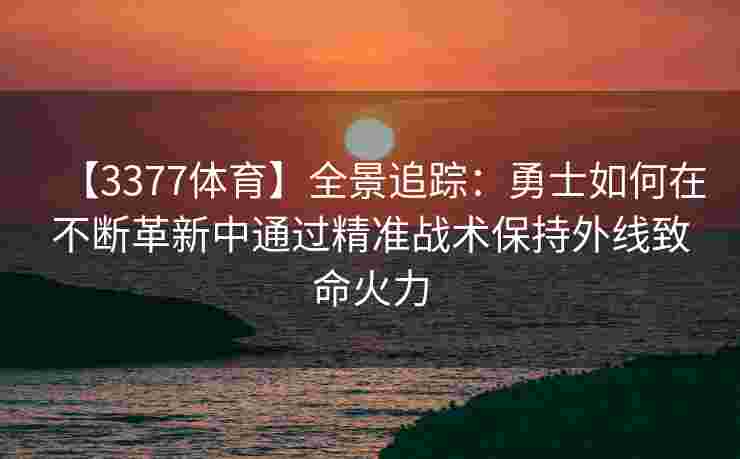 【3377体育】全景追踪：勇士如何在不断革新中通过精准战术保持外线致命火力