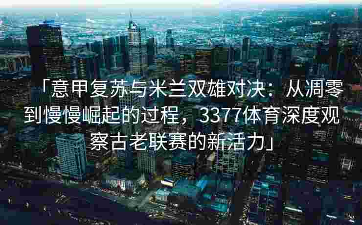 「意甲复苏与米兰双雄对决：从凋零到慢慢崛起的过程，3377体育深度观察古老联赛的新活力」