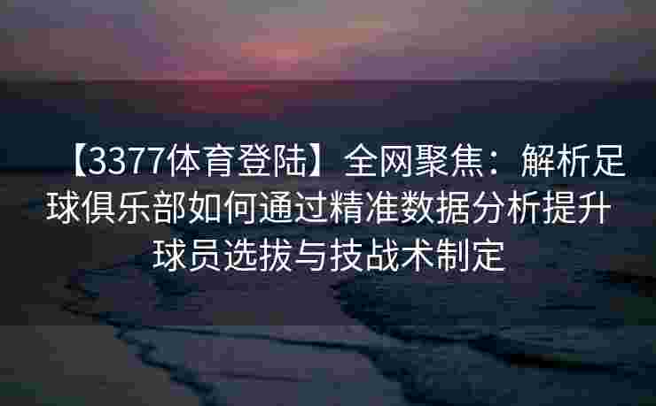 【3377体育登陆】全网聚焦：解析足球俱乐部如何通过精准数据分析提升球员选拔与技战术制定
